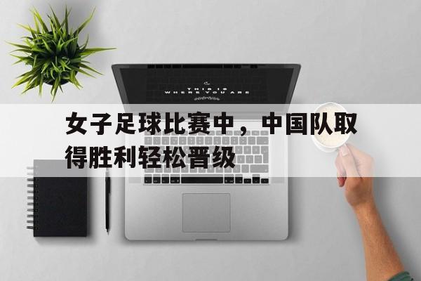女子足球比赛中,中国队取得胜利轻松晋级